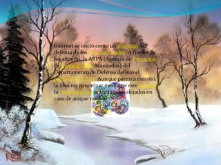 Internet se inició como un proyecto de defensa de los Estados Unidos. A finales de los años 60, la ARPA (Agencia de Proyectos de Investigación Avanzados) del Departamento de Defensa definió el protocoloTCP/IP. Aunque parezca extraño, la idea era garantizar mediante este sistema la comunicación entre lugares alejados en caso de ataque nuclear
