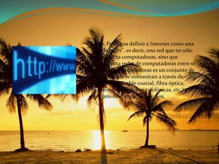 Claro. Podemos definir a Internet como una "red de redes", es decir, una red que no sólo interconecta computadoras, sino que interconecta redes de computadoras entre sí. Una red de computadoras es un conjunto de máquinas que se comunican a través de algún medio (cable coaxial, fibra óptica, radiofrecuencia, líneas telefónicas, etc.) con el objeto de compartir recursos.