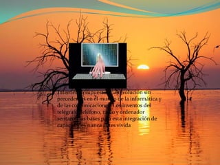 Internet ha supuesto una revolución sin precedentes en el mundo de la informática y de las comunicaciones. Los inventos del telégrafo, teléfono, radio y ordenador sentaron las bases para esta integración de capacidades nunca antes vivida