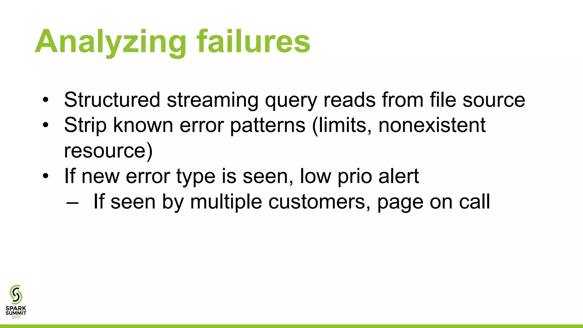 Analyzing failures
• Structured streaming query reads from file source
• Strip known error patterns (limits, nonexistent
resource)
• If new error type is seen, low prio alert
– If seen by multiple customers, page on call
 