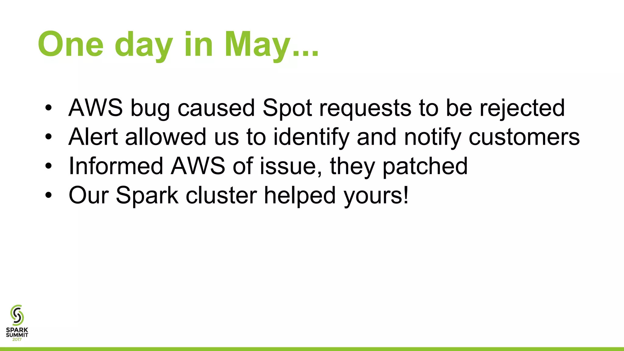 One day in May...
• AWS bug caused Spot requests to be rejected
• Alert allowed us to identify and notify customers
• Informed AWS of issue, they patched
• Our Spark cluster helped yours!
 