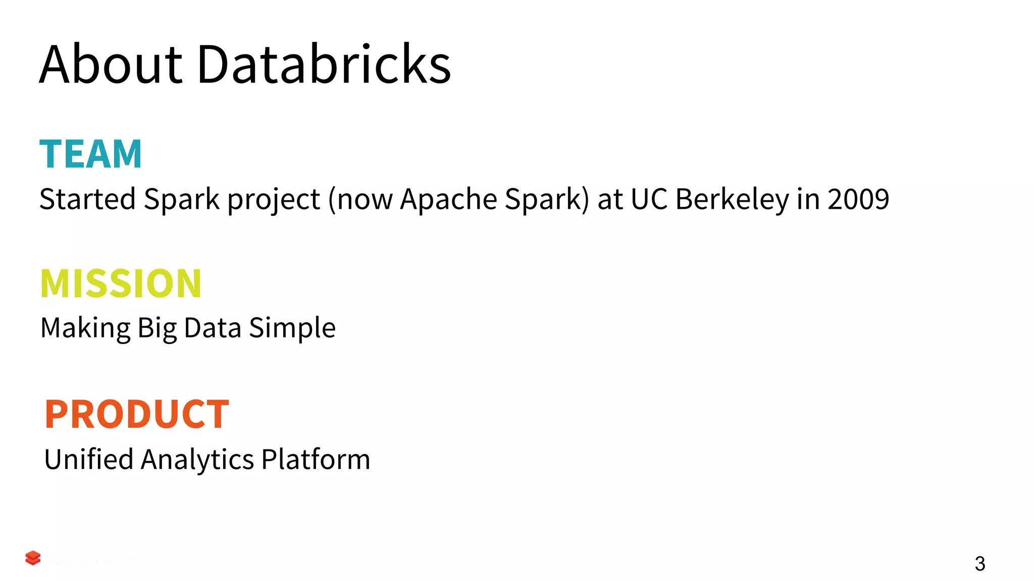 TEAM
About Databricks
Started Spark project (now Apache Spark) at UC Berkeley in 2009
33
PRODUCT
Unified Analytics Platform
MISSION
Making Big Data Simple
 