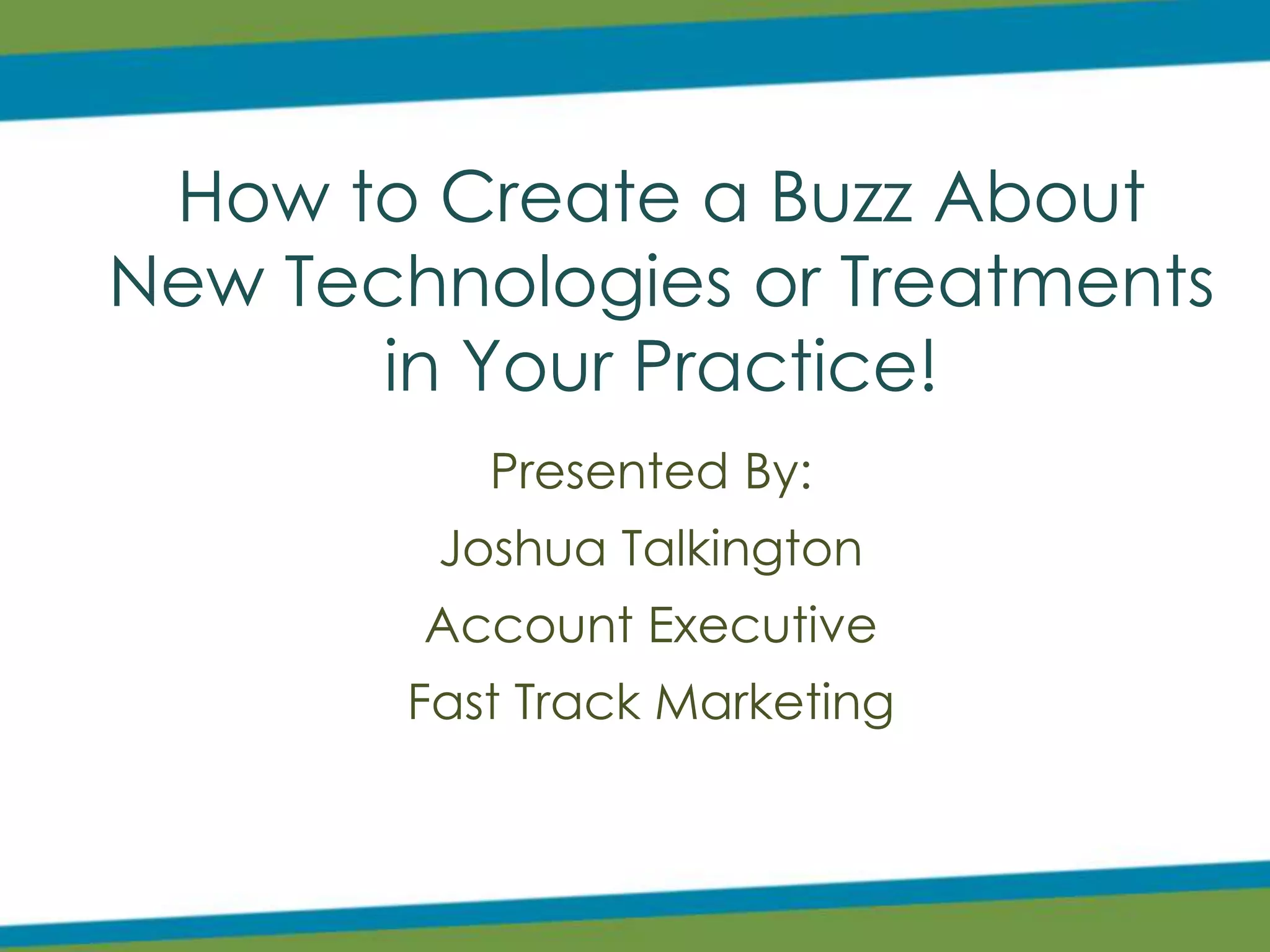 How to Create a Buzz About
New Technologies or Treatments
in Your Practice!
Presented By:
Joshua Talkington
Account Executive
Fast Track Marketing
 