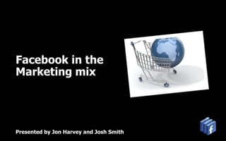 Facebook in the Marketing mix Presented by Jon Harvey and Josh Smith 