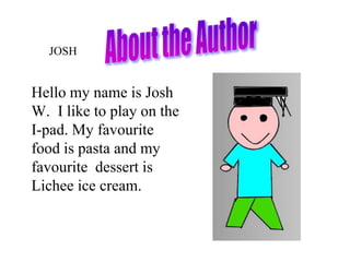Hello my name is Josh
W. I like to play on the
I-pad. My favourite
food is pasta and my
favourite dessert is
Lichee ice cream.
JOSH
 