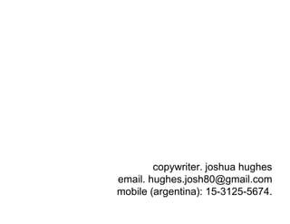 copywriter. joshua hughes
email. hughes.josh80@gmail.com
mobile (argentina): 15-3125-5674.
 