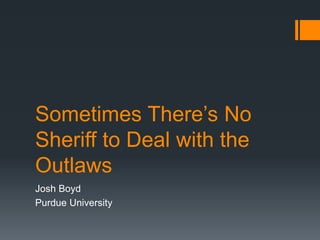 Sometimes There’s No
Sheriff to Deal with the
Outlaws
Josh Boyd
Purdue University
 