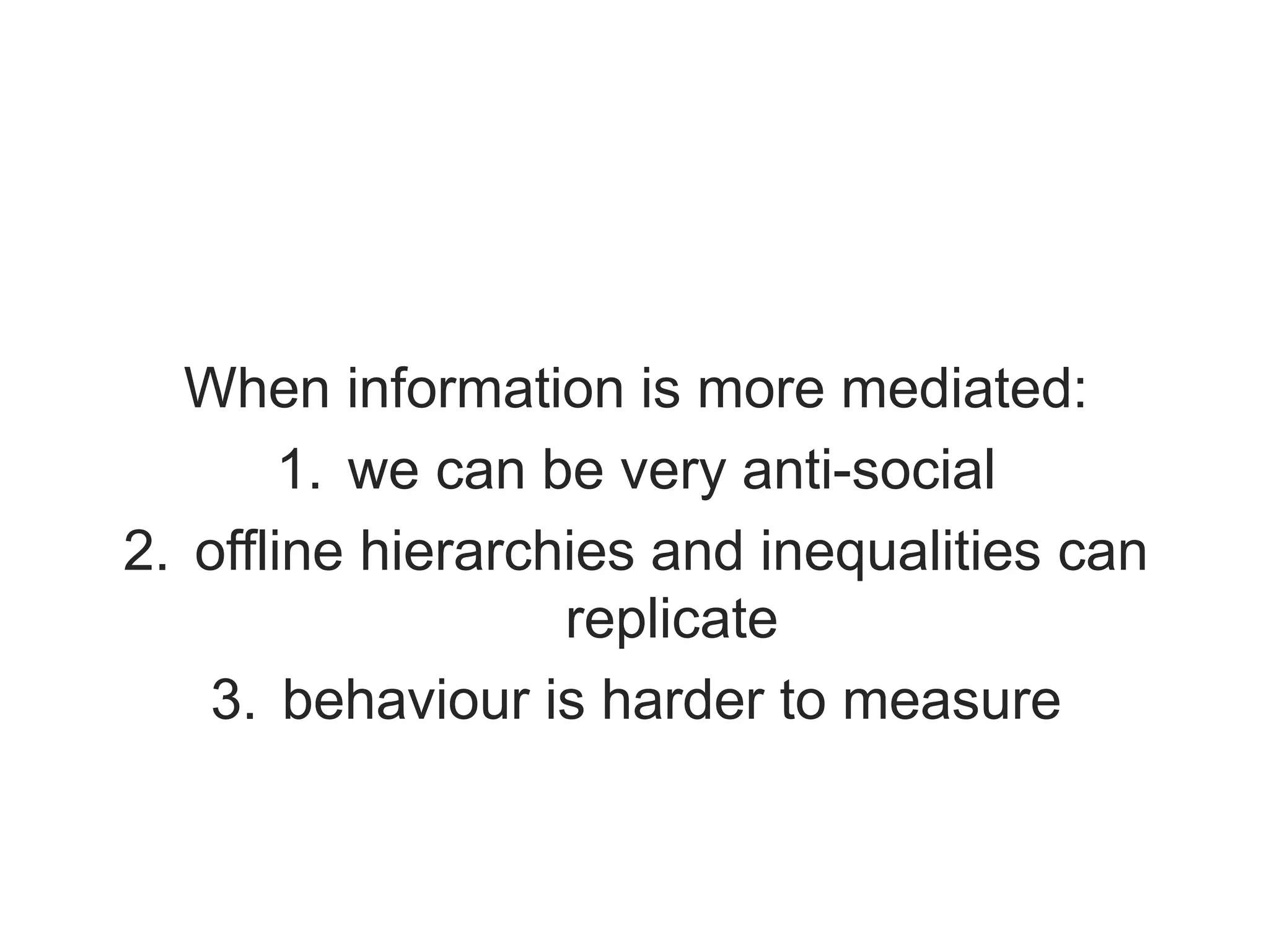 When information is more mediated:
1. we can be very anti-social
2. offline hierarchies and inequalities can
replicate
3. behaviour is harder to measure
 
