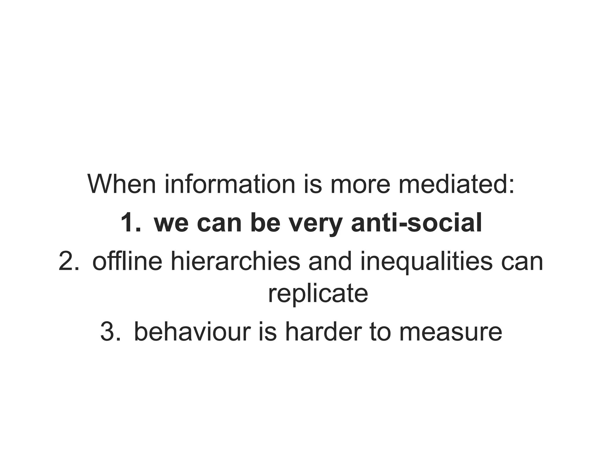 When information is more mediated:
1. we can be very anti-social
2. offline hierarchies and inequalities can
replicate
3. behaviour is harder to measure
 