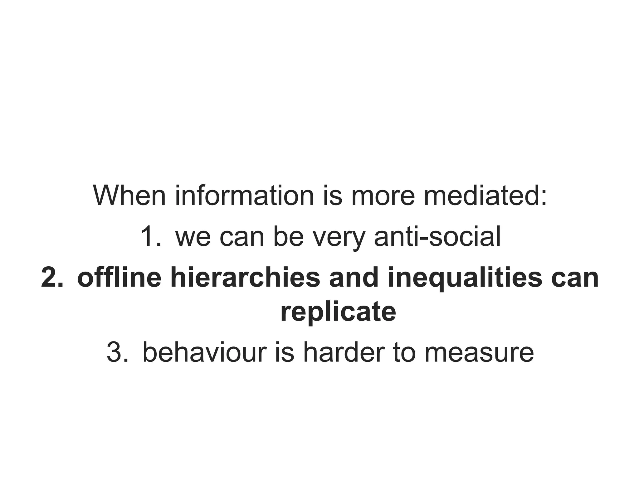 When information is more mediated:
1. we can be very anti-social
2. offline hierarchies and inequalities can
replicate
3. behaviour is harder to measure
 