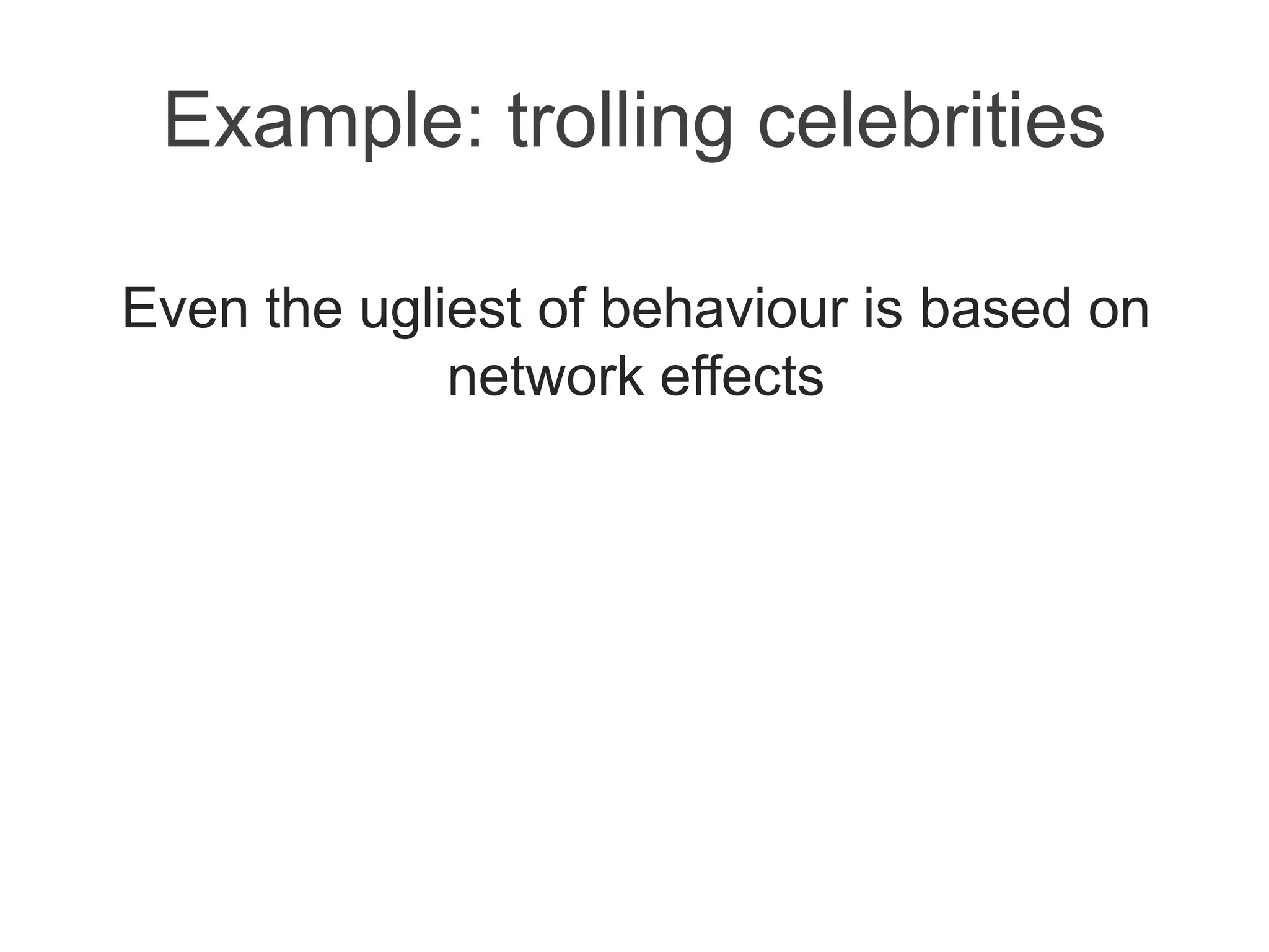 Example: trolling celebrities
Even the ugliest of behaviour is based on
network effects
 