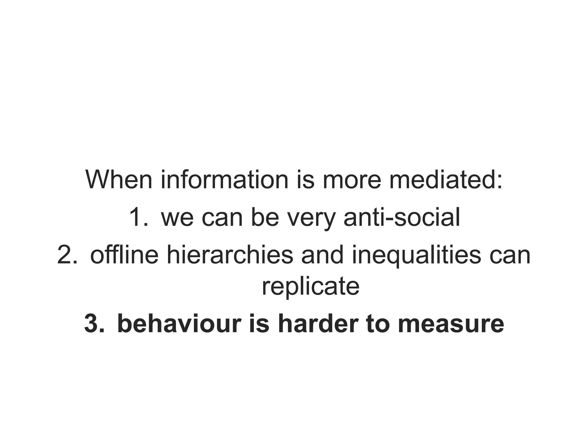 When information is more mediated:
1. we can be very anti-social
2. offline hierarchies and inequalities can
replicate
3. behaviour is harder to measure
 