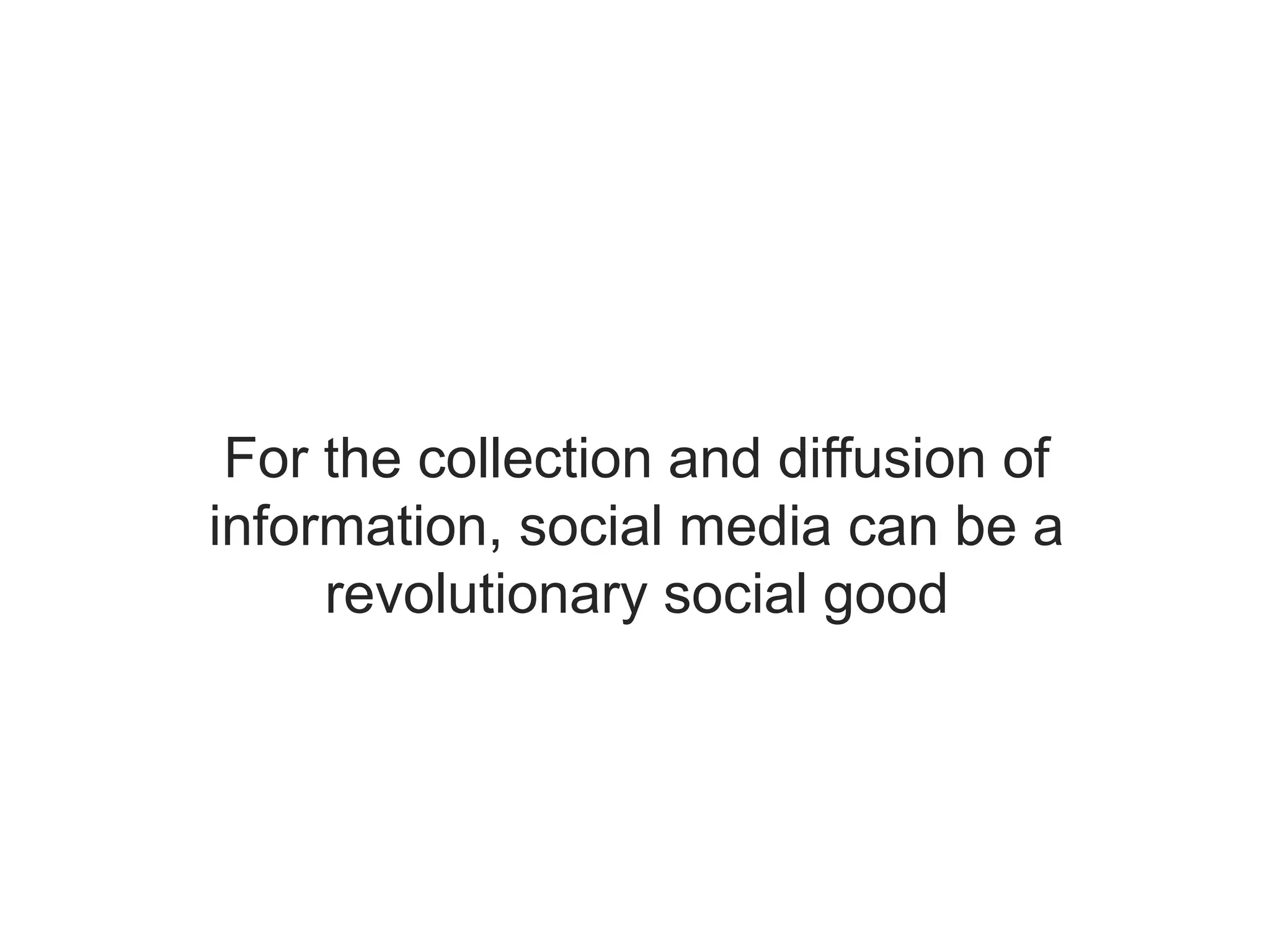 For the collection and diffusion of
information, social media can be a
revolutionary social good
 