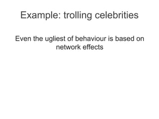 Example: trolling celebrities
Even the ugliest of behaviour is based on
network effects
 