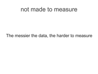 not made to measure
The messier the data, the harder to measure
 