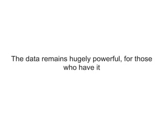 The data remains hugely powerful, for those
who have it
 