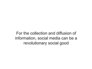 For the collection and diffusion of
information, social media can be a
revolutionary social good
 