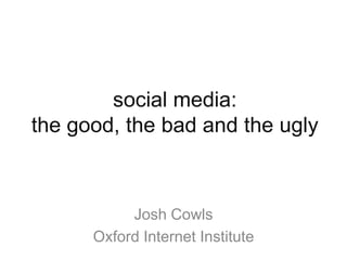 social media:
the good, the bad and the ugly
Josh Cowls
Oxford Internet Institute
 
