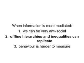 When information is more mediated:
1. we can be very anti-social
2. offline hierarchies and inequalities can
replicate
3. ...
