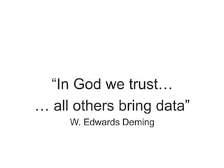 “In God we trust…
… all others bring data”
W. Edwards Deming
 