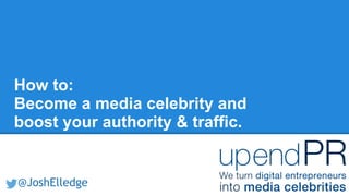 How to:
Become a media celebrity and
boost your authority & traffic.
@JoshElledge
 
