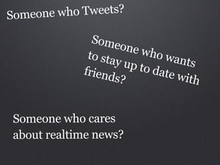 Someone who Tweets?

              Some
                    one w
             to sta       ho wa
                   y up t       nts
            friend       o date
                   s?           with


Someone who cares
about realtime news?
 