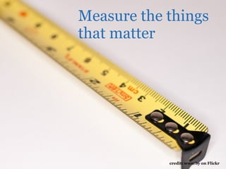 Measure the things
that matter




            credit: wwarby on Flickr
 