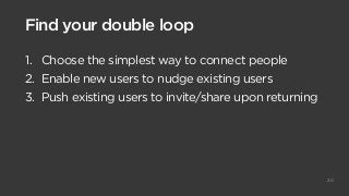 Find your double loop
1. Choose the simplest way to connect people
2. Enable new users to nudge existing users
3. Push exi...