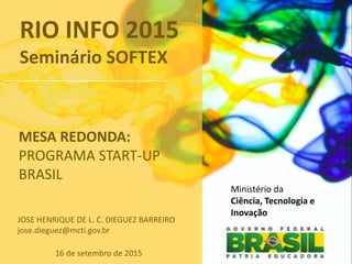 Ministério da
Ciência, Tecnologia e
Inovação
MESA REDONDA:
PROGRAMA START-UP
BRASIL
16 de setembro de 2015
JOSE HENRIQUE DE L. C. DIEGUEZ BARREIRO
jose.dieguez@mcti.gov.br
RIO INFO 2015
Seminário SOFTEX
 
