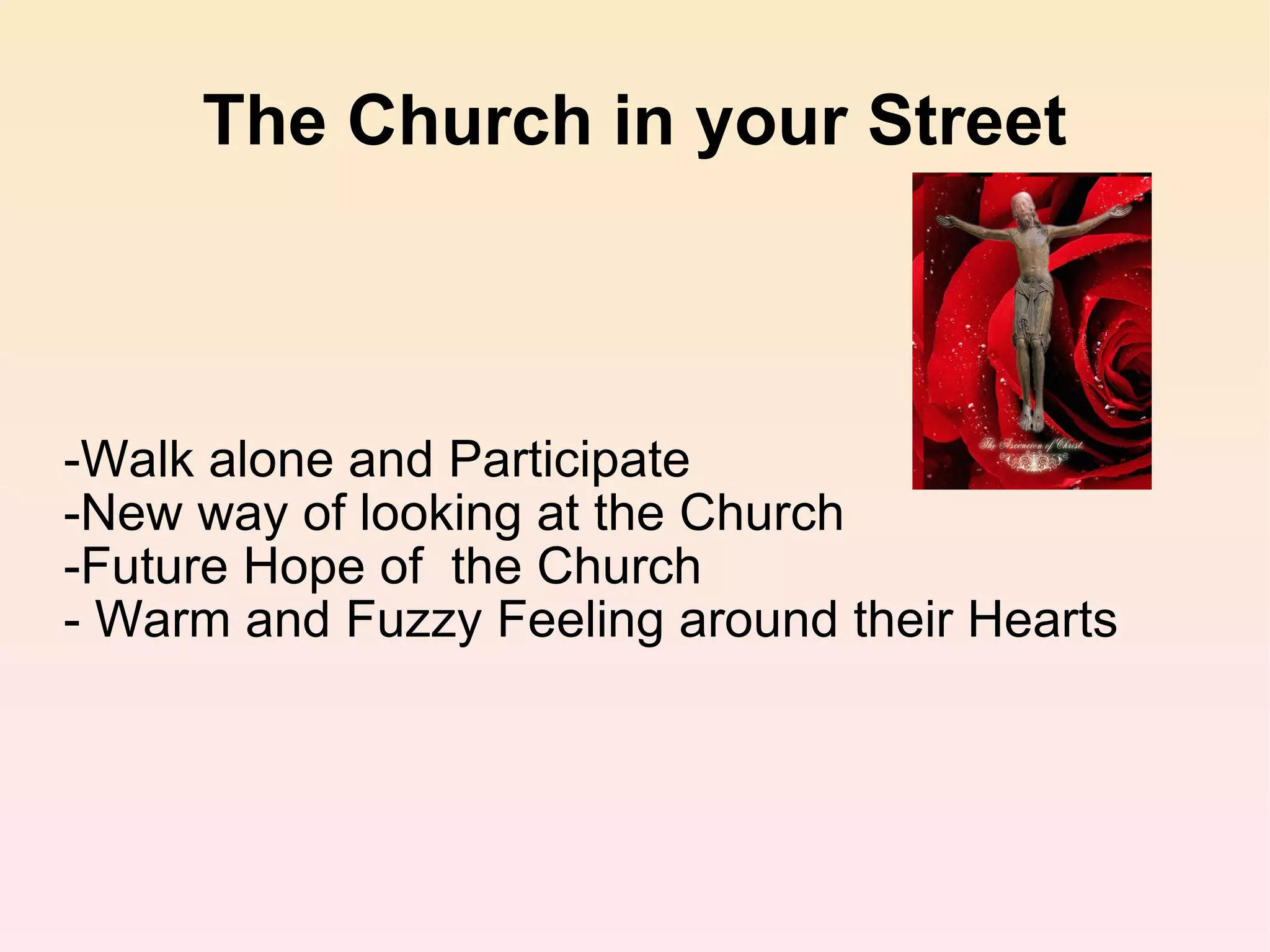 The Church in your Street -Walk alone and Participate -New way of looking at the Church -Future Hope of  the Church - Warm and Fuzzy Feeling around their Hearts 