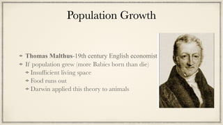 Population Growth
Thomas Malthus-19th century English economist


If population grew (more Babies born than die)


Insuf
fi
cient living space


Food runs out


Darwin applied this theory to animals
 
