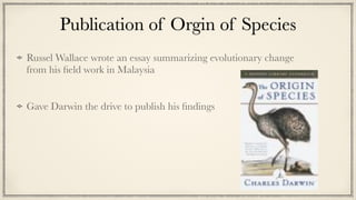 Publication of Orgin of Species
Russel Wallace wrote an essay summarizing evolutionary change
from his
fi
eld work in Malaysia


Gave Darwin the drive to publish his
fi
ndings
 