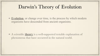 Darwin’s Theory of Evolution
Evolution, or change over time, is the process by which modern
organisms have descended from ancient organisms.


A scienti
fi
c theory is a well-supported testable explanation of
phenomena that have occurred in the natural world.
 