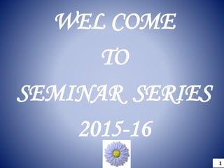 WEL COME
TO
SEMINAR SERIES
2015-16
1
 