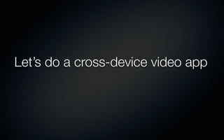 Let’s do a cross-device video app
 