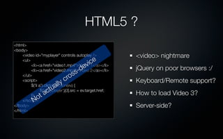 HTML5 ?
<html>
<body>
	   <video id="myplayer" controls autoplay />             <video> nightmare
	   <ul>
               ...