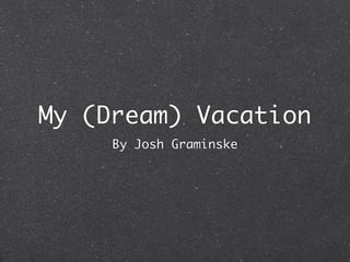 My (Dream) Vacation
     By Josh Graminske
 