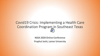 Covid19 Crisis: Implementing a Health Care
Coordination Program in Southeast Texas
NSSA 2020 Online Conference
Praphul Joshi, Lamar University
 