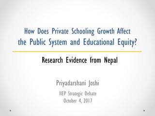 How Does Private Schooling Growth Affect
the Public System and Educational Equity?
IIEP Strategic Debate
October 4, 2017
Priyadarshani Joshi
Research Evidence from Nepal
 