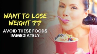want to lose
weight ??
AVOID THESE FOODS
IMMEDIATELY
 