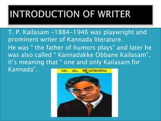  T. P. Kailasam -1884-1946 was playwright and
prominent writer of Kannada literature.
 He was “ the father of humors plays” and later he
was also called “ Kannadakke Obbane Kailasam”,
it’s meaning that “ one and only Kailasam for
Kannada”.
 