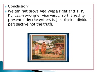  Conclusion
 We can not prove Ved Vyasa right and T. P.
Kailasam wrong or vice versa. So the reality
presented by the writers is just their individual
perspective not the truth.
 