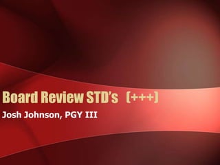 Board Review STD’s (+++)
Josh Johnson, PGY III

 