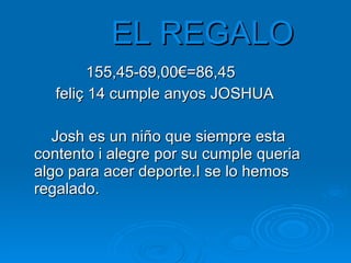 EL REGALO   155,45-69,00€=86,45  feliç 14 cumple anyos JOSHUA  Josh es un niño que siempre esta contento i alegre por su cumple queria algo para acer deporte.I se lo hemos regalado.   