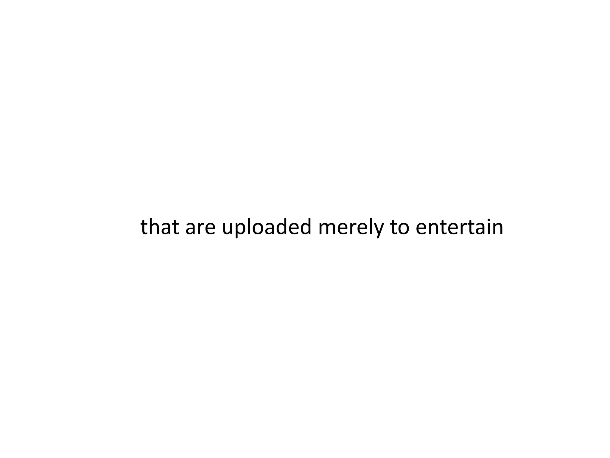 that are uploaded merely to entertain 
 