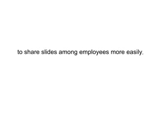 to share slides among employees more easily, 
 