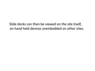 Slide decks can then be viewed on the site itself, 
on hand held devices orembedded on other sites. 
 