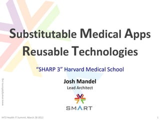 Substitutable Medical Apps
                           Reusable Technologies
                               “SHARP 3” Harvard Medical School
www.smartplatforms.org




                                         Josh Mandel
                                          Lead Architect




  iHT2 Health IT Summit, March 28 2012                            1
 
