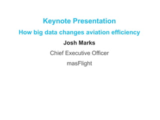 Keynote Presentation 
How big data changes aviation efficiency 
Josh Marks 
Chief Executive Officer 
masFlight 
 