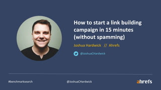 #benchmarksearch @JoshuaCHardwick
How to start a link building
campaign in 15 minutes
(without spamming)
Joshua Hardwick // Ahrefs
@JoshuaCHardwick
 